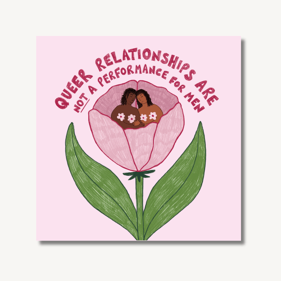 Digital illustration print by Sophie Kathleen of a pink flower with two queer women with flowers over their boobs with the writing ‘queer relationships are not a performance for men’ at the top. On an off-white background with a drop shadow to highlight that it's a print.